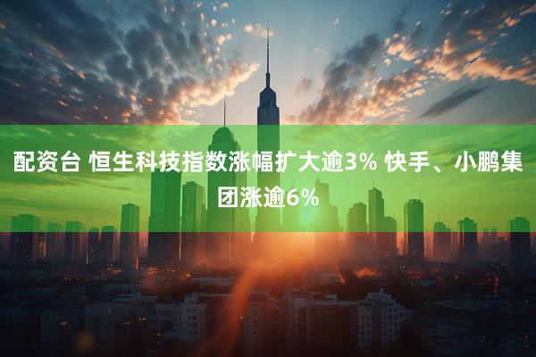 配资台 恒生科技指数涨幅扩大逾3% 快手、小鹏集团涨逾6%