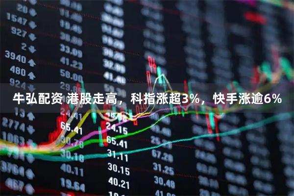 牛弘配资 港股走高,科指涨超3%,快手涨逾6%
