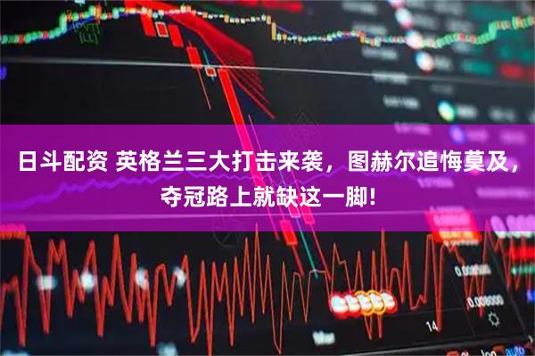 日斗配资 英格兰三大打击来袭,图赫尔追悔莫及,夺冠路上就缺这一脚!