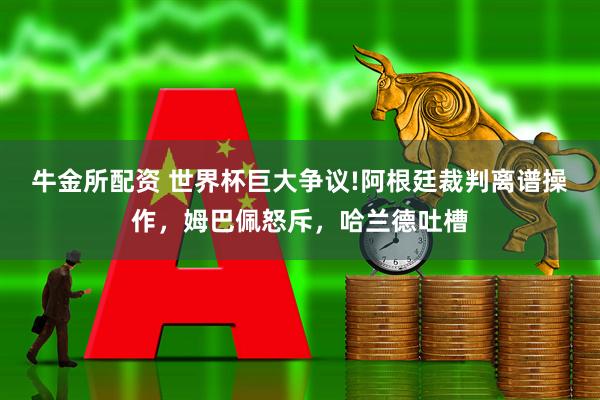 牛金所配资 世界杯巨大争议!阿根廷裁判离谱操作,姆巴佩怒斥,哈兰德吐槽