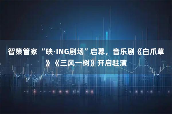 智策管家 “映·ING剧场”启幕,音乐剧《白爪草》《三风一树》开启驻演