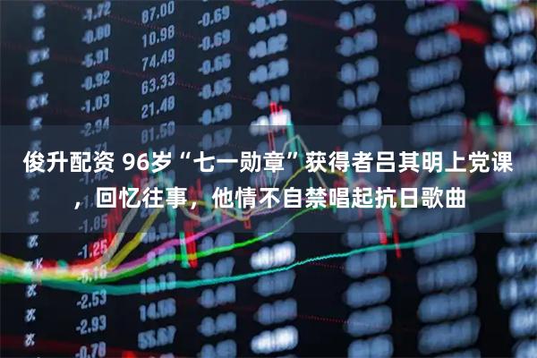 俊升配资 96岁“七一勋章”获得者吕其明上党课，回忆往事，他情不自禁唱起抗日歌曲