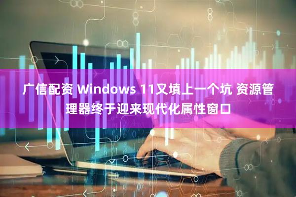 广信配资 Windows 11又填上一个坑 资源管理器终于迎来现代化属性窗口