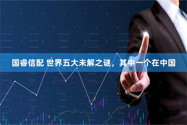 国睿信配 世界五大未解之谜，其中一个在中国
