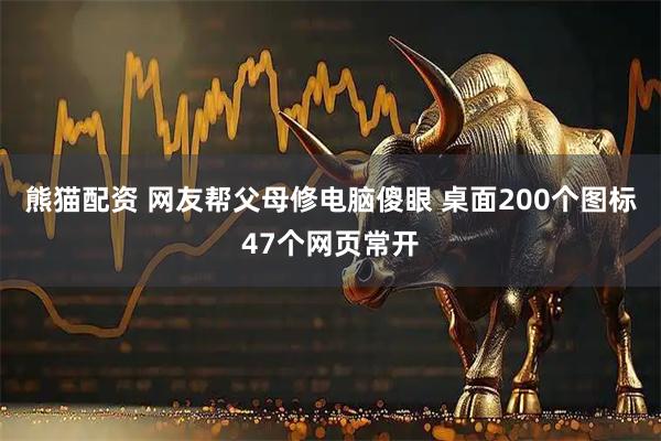 熊猫配资 网友帮父母修电脑傻眼 桌面200个图标47个网页常开
