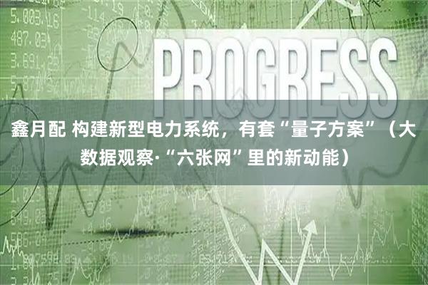 鑫月配 构建新型电力系统,有套“量子方案”(大数据观察·“六张网”里的新动能)