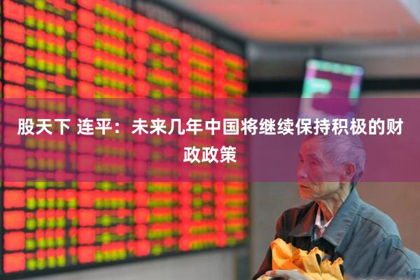 股天下 连平:未来几年中国将继续保持积极的财政政策