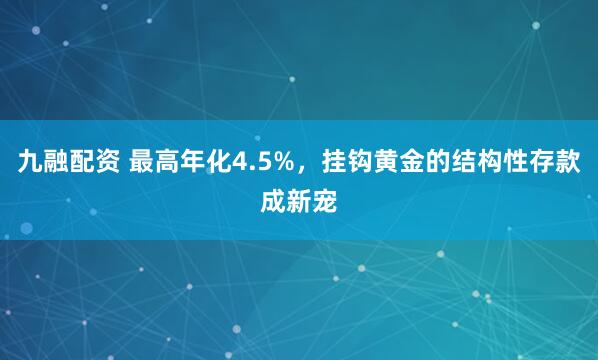 九融配资 最高年化4.5%，挂钩黄金的结构性存款成新宠
