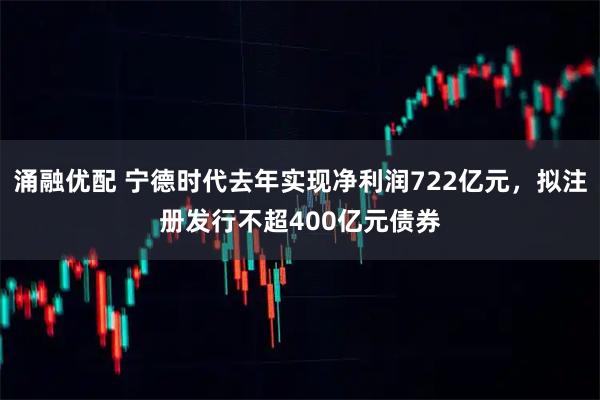 涌融优配 宁德时代去年实现净利润722亿元，拟注册发行不超400亿元债券