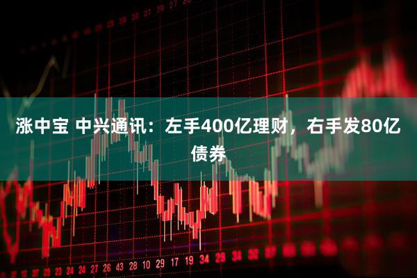涨中宝 中兴通讯：左手400亿理财，右手发80亿债券