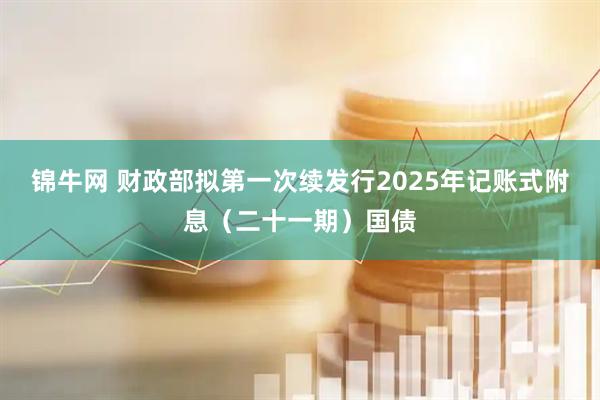 锦牛网 财政部拟第一次续发行2025年记账式附息（二十一期）国债