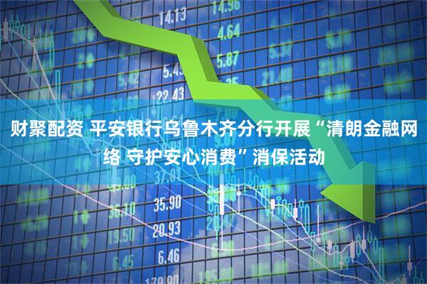 财聚配资 平安银行乌鲁木齐分行开展“清朗金融网络 守护安心消费”消保活动