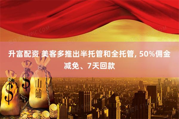 升富配资 美客多推出半托管和全托管, 50%佣金减免、7天回款