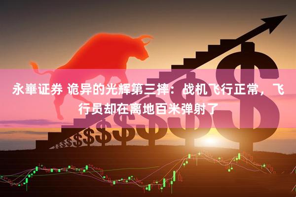 永崋证券 诡异的光辉第三摔：战机飞行正常，飞行员却在离地百米弹射了