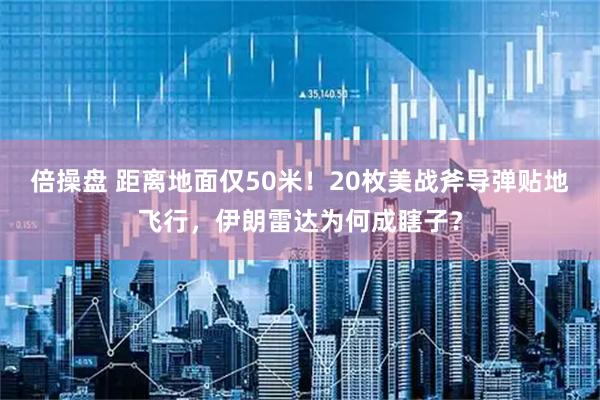 倍操盘 距离地面仅50米！20枚美战斧导弹贴地飞行，伊朗雷达为何成瞎子？