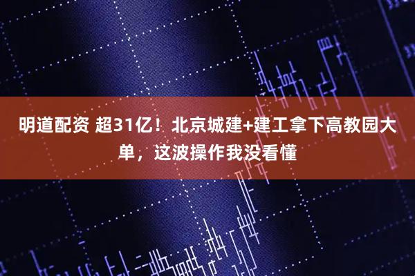 明道配资 超31亿！北京城建+建工拿下高教园大单，这波操作我没看懂