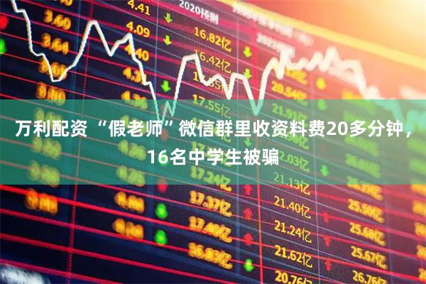 万利配资 “假老师”微信群里收资料费20多分钟，16名中学生被骗