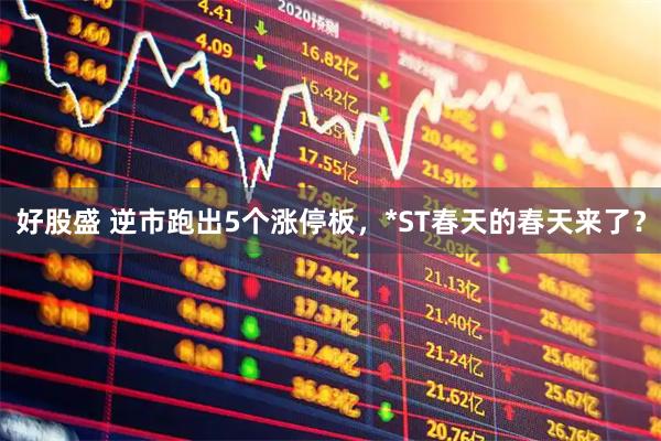 好股盛 逆市跑出5个涨停板，*ST春天的春天来了？