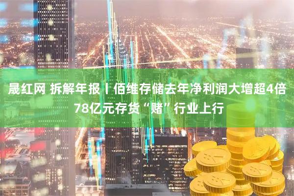 晟红网 拆解年报丨佰维存储去年净利润大增超4倍 78亿元存货“赌”行业上行