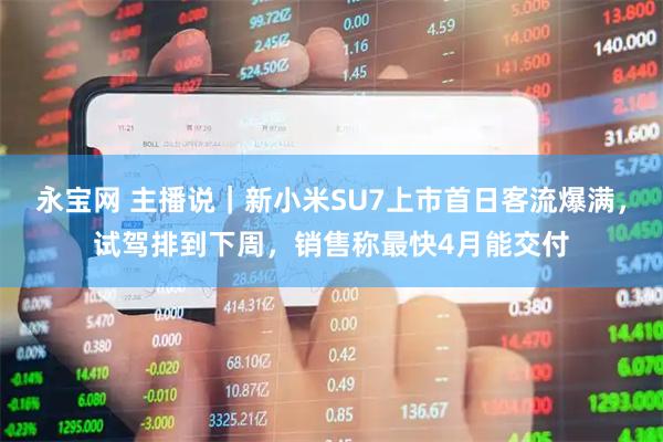 永宝网 主播说｜新小米SU7上市首日客流爆满，试驾排到下周，销售称最快4月能交付