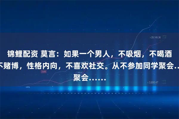 锦鲤配资 莫言：如果一个男人，不吸烟，不喝酒，不赌博，性格内向，不喜欢社交。从不参加同学聚会……