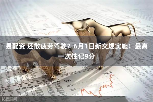 易配资 还敢疲劳驾驶？6月1日新交规实施！最高一次性记9分