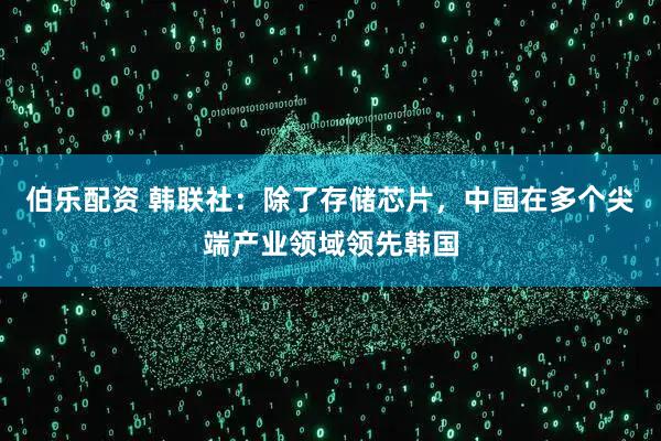 伯乐配资 韩联社：除了存储芯片，中国在多个尖端产业领域领先韩国