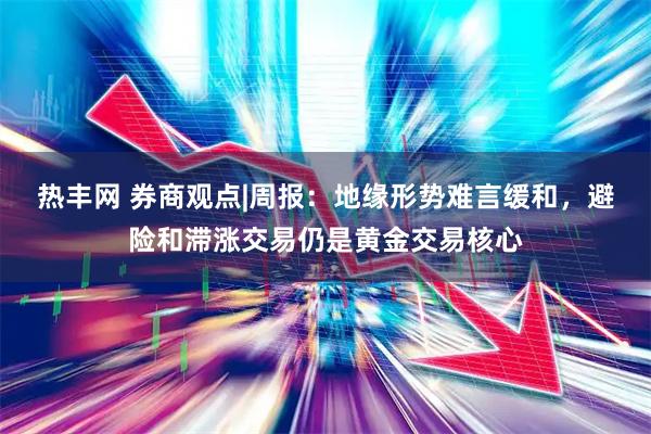 热丰网 券商观点|周报：地缘形势难言缓和，避险和滞涨交易仍是黄金交易核心