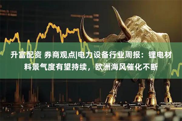 升富配资 券商观点|电力设备行业周报：锂电材料景气度有望持续，欧洲海风催化不断