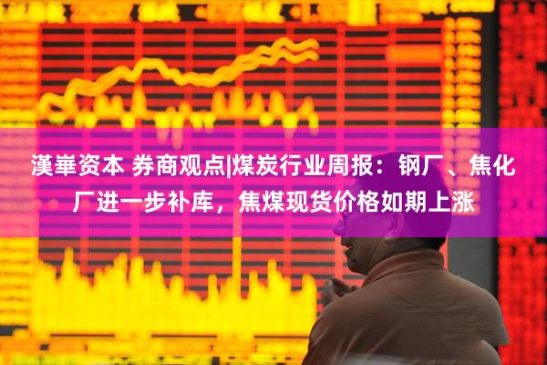 漢崋资本 券商观点|煤炭行业周报：钢厂、焦化厂进一步补库，焦煤现货价格如期上涨
