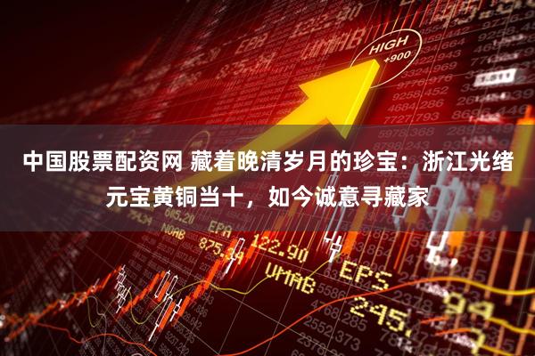 中国股票配资网 藏着晚清岁月的珍宝：浙江光绪元宝黄铜当十，如今诚意寻藏家