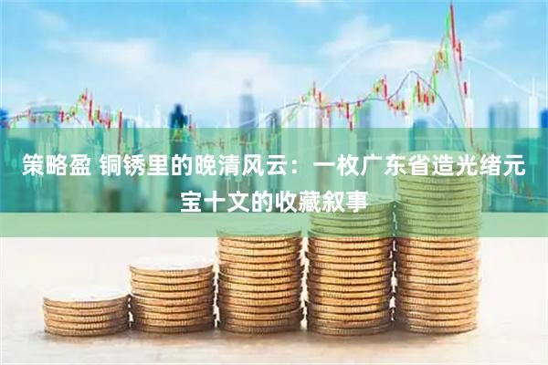 策略盈 铜锈里的晚清风云：一枚广东省造光绪元宝十文的收藏叙事
