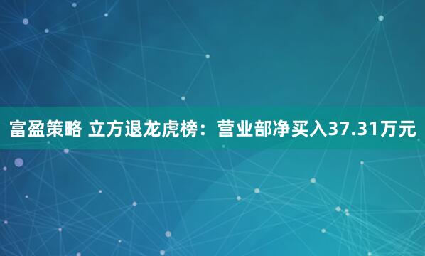 富盈策略 立方退龙虎榜：营业部净买入37.31万元