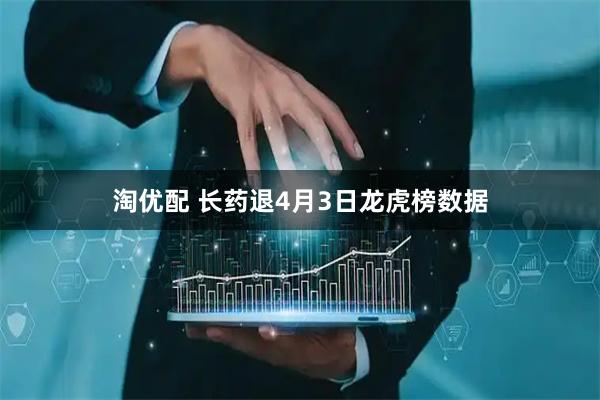 淘优配 长药退4月3日龙虎榜数据