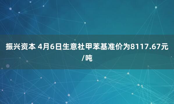 振兴资本 4月6日生意社甲苯基准价为8117.67元/吨