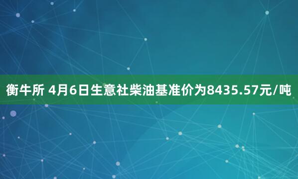 衡牛所 4月6日生意社柴油基准价为8435.57元/吨