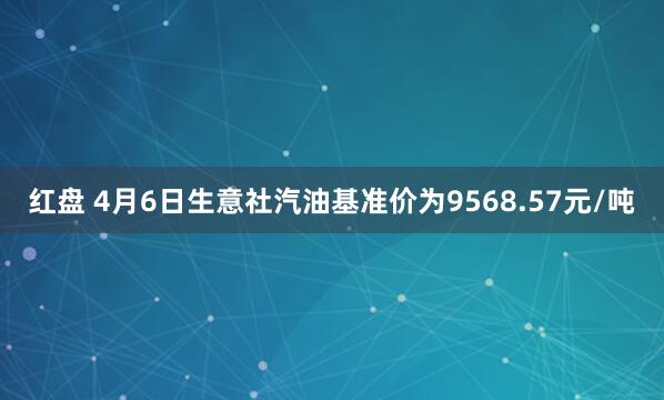 红盘 4月6日生意社汽油基准价为9568.57元/吨