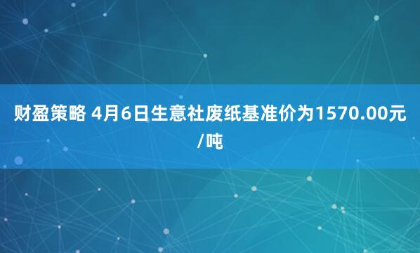 财盈策略 4月6日生意社废纸基准价为1570.00元/吨