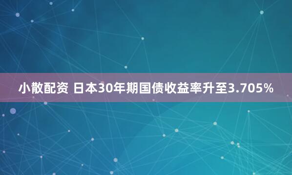 小散配资 日本30年期国债收益率升至3.705%