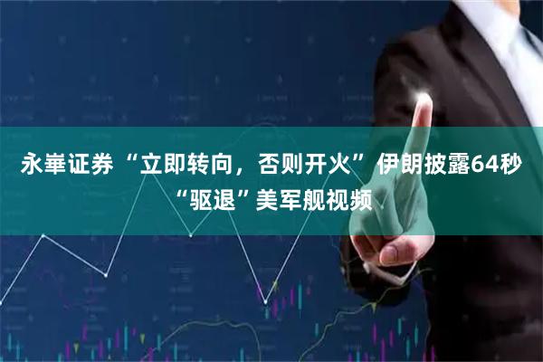 永崋证券 “立即转向，否则开火” 伊朗披露64秒“驱退”美军舰视频