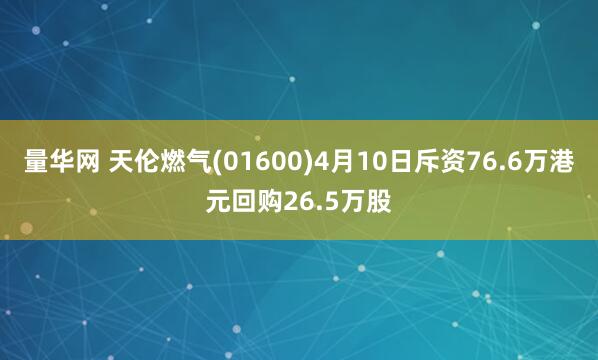 量华网 天伦燃气(01600)4月10日斥资76.6万港元回购26.5万股