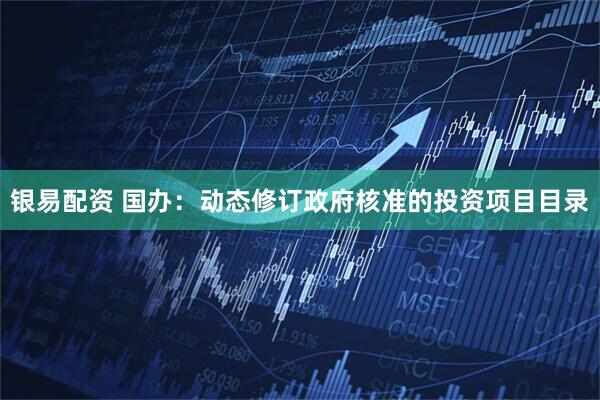 银易配资 国办:动态修订政府核准的投资项目目录