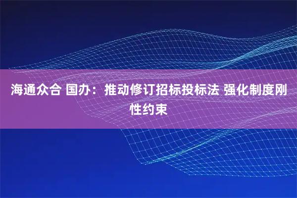 海通众合 国办：推动修订招标投标法 强化制度刚性约束
