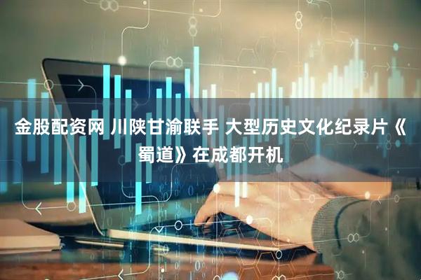 金股配资网 川陕甘渝联手 大型历史文化纪录片《蜀道》在成都开机