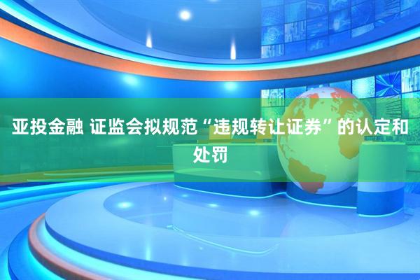 亚投金融 证监会拟规范“违规转让证券”的认定和处罚