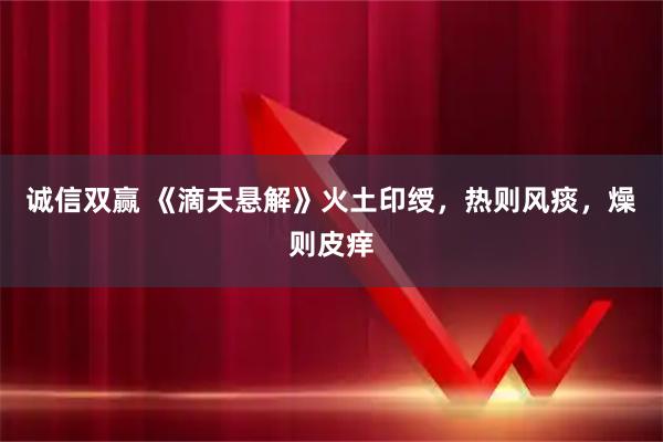 诚信双赢 《滴天悬解》火土印绶,热则风痰,燥则皮痒