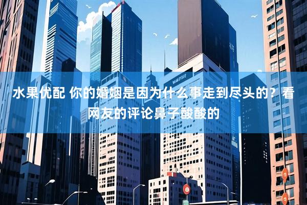 水果优配 你的婚姻是因为什么事走到尽头的？看网友的评论鼻子酸酸的