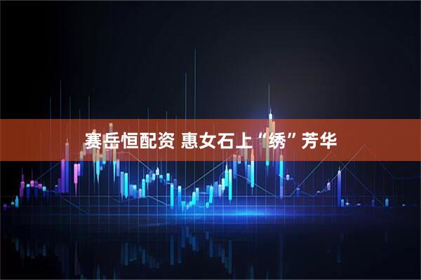 赛岳恒配资 惠女石上“绣”芳华