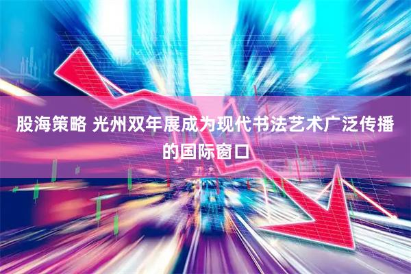 股海策略 光州双年展成为现代书法艺术广泛传播的国际窗口