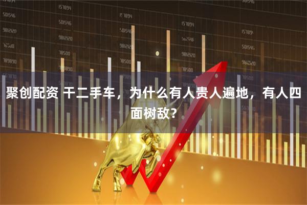 聚创配资 干二手车，为什么有人贵人遍地，有人四面树敌？